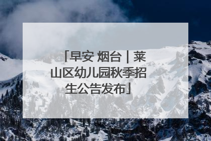 早安 烟台｜莱山区幼儿园秋季招生公告发布