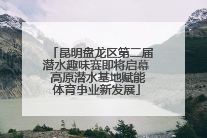昆明盘龙区第二届潜水趣味赛即将启幕 高原潜水基地赋能体育事业新发展