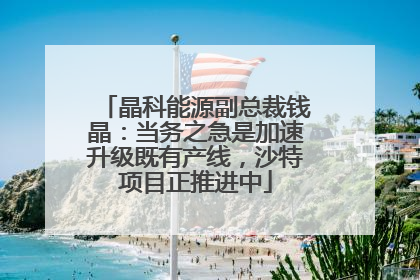 晶科能源副总裁钱晶：当务之急是加速升级既有产线，沙特项目正推进中