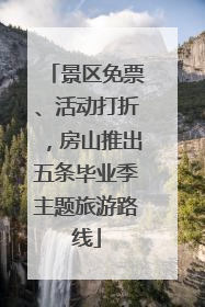 景区免票、活动打折，房山推出五条毕业季主题旅游路线