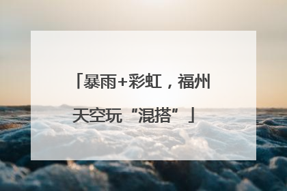 暴雨+彩虹，福州天空玩“混搭”