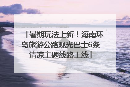 暑期玩法上新！海南环岛旅游公路观光巴士6条清凉主题线路上线