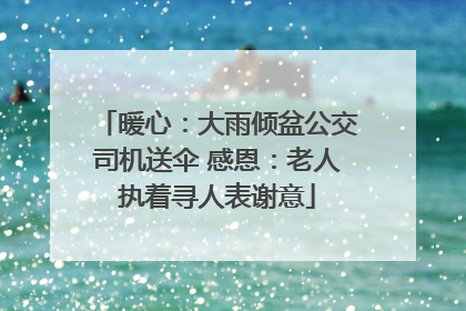暖心：大雨倾盆公交司机送伞 感恩：老人执着寻人表谢意