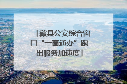 歙县公安综合窗口“一窗通办”跑出服务加速度