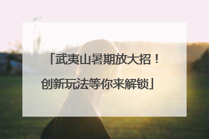 武夷山暑期放大招！创新玩法等你来解锁