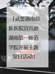 武警湖南总队医院官兵赴湖南第一师范学院开展主题党日活动