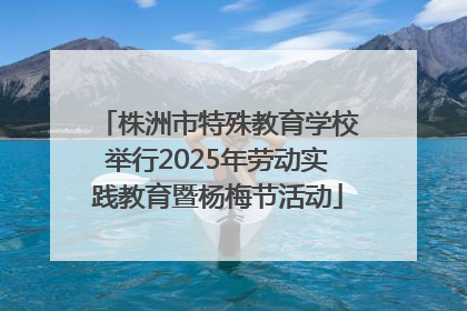 株洲市特殊教育学校举行2025年劳动实践教育暨杨梅节活动