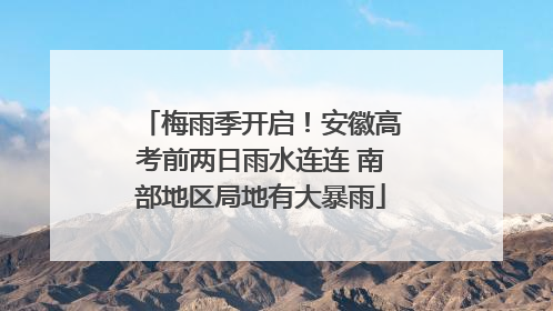 梅雨季开启！安徽高考前两日雨水连连 南部地区局地有大暴雨
