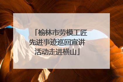 榆林市劳模工匠先进事迹巡回宣讲活动走进横山
