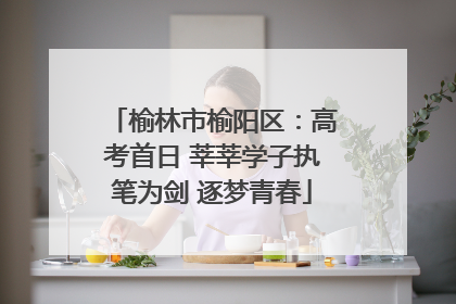 榆林市榆阳区：高考首日 莘莘学子执笔为剑 逐梦青春