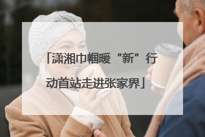 潇湘巾帼暖“新”行动首站走进张家界