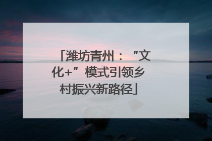 潍坊青州：“文化+”模式引领乡村振兴新路径