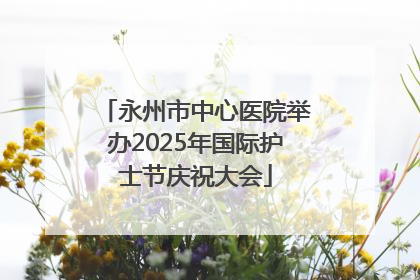 永州市中心医院举办2025年国际护士节庆祝大会