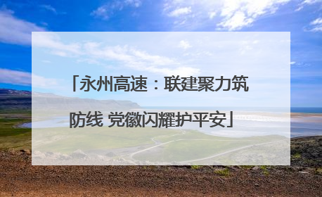 永州高速：联建聚力筑防线 党徽闪耀护平安