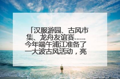 汉服游园、古风市集、龙舟友谊赛……今年端午浦江准备了一大波古风活动，亮点抢先知→