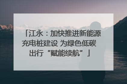 江永：加快推进新能源充电桩建设 为绿色低碳出行“赋能续航”