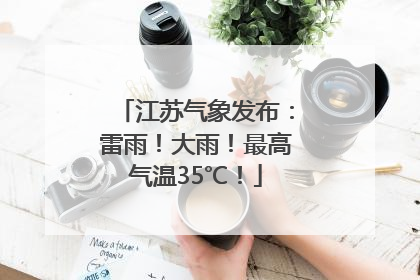 江苏气象发布：雷雨！大雨！最高气温35℃！