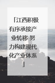 江西积极有序承接产业转移 努力构建现代化产业体系