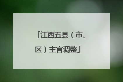 江西五县（市、区）主官调整
