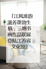 江风淮韵滋养蓬勃生机，三地书画作品联展登陆江苏省文化馆