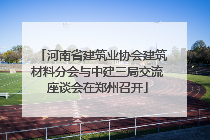 河南省建筑业协会建筑材料分会与中建三局交流座谈会在郑州召开