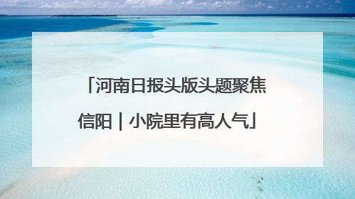 河南日报头版头题聚焦信阳｜小院里有高人气