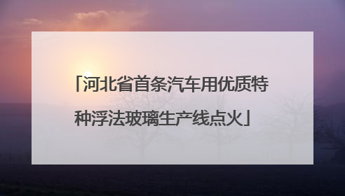 河北省首条汽车用优质特种浮法玻璃生产线点火