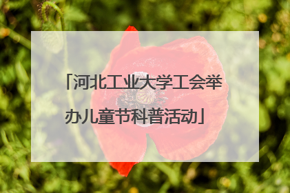 河北工业大学工会举办儿童节科普活动