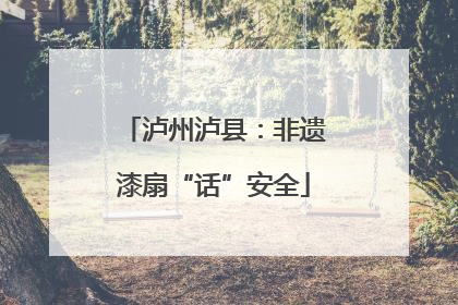泸州泸县：非遗漆扇“话”安全