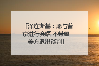 泽连斯基：愿与普京进行会晤 不希望美方退出谈判