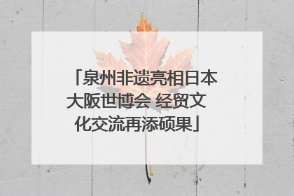 泉州非遗亮相日本大阪世博会 经贸文化交流再添硕果