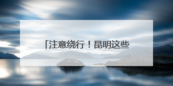 注意绕行！昆明这些高速路段将封闭施工