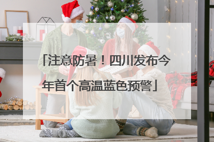 注意防暑！四川发布今年首个高温蓝色预警