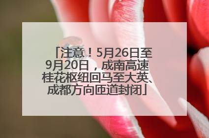 注意！5月26日至9月20日，成南高速桂花枢纽回马至大英、成都方向匝道封闭
