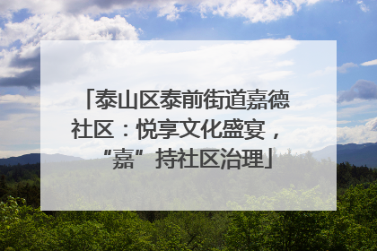 泰山区泰前街道嘉德社区：悦享文化盛宴，“嘉”持社区治理