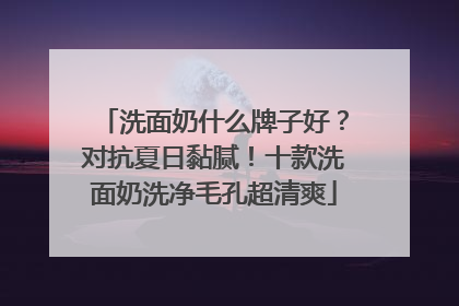 洗面奶什么牌子好？对抗夏日黏腻！十款洗面奶洗净毛孔超清爽
