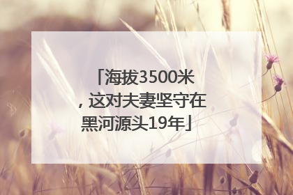 海拔3500米，这对夫妻坚守在黑河源头19年