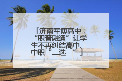 济南军博高中：“职普融通”让学生不再纠结高中、中职“二选一”