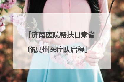 济南医院帮扶甘肃省临夏州医疗队启程