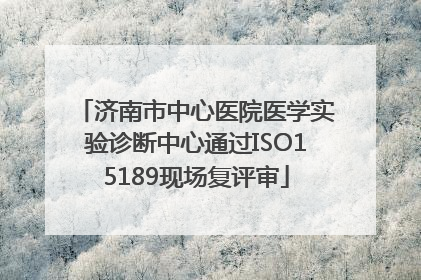 济南市中心医院医学实验诊断中心通过ISO15189现场复评审