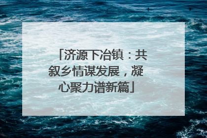 济源下冶镇：共叙乡情谋发展，凝心聚力谱新篇