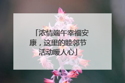 浓情端午幸福安康，这里的睦邻节活动暖人心