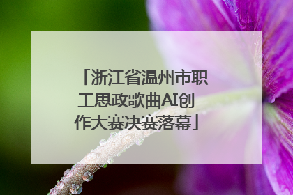 浙江省温州市职工思政歌曲AI创作大赛决赛落幕