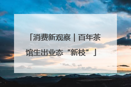 消费新观察｜百年茶馆生出业态“新枝”