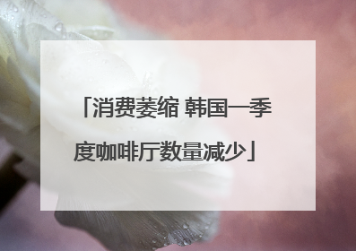 消费萎缩 韩国一季度咖啡厅数量减少