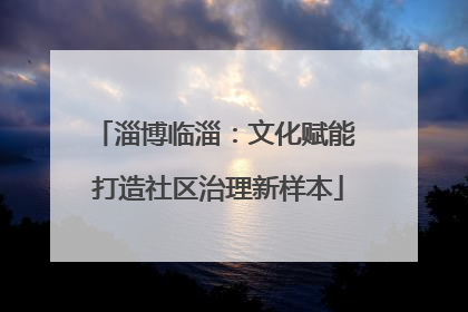 淄博临淄：文化赋能 打造社区治理新样本