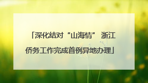 深化结对“山海情” 浙江侨务工作完成首例异地办理