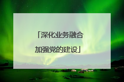 深化业务融合 加强党的建设