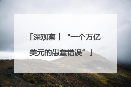 深观察丨“一个万亿美元的愚蠢错误”