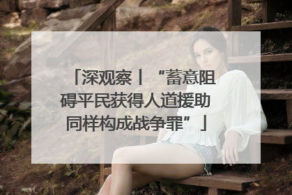 深观察丨“蓄意阻碍平民获得人道援助同样构成战争罪”